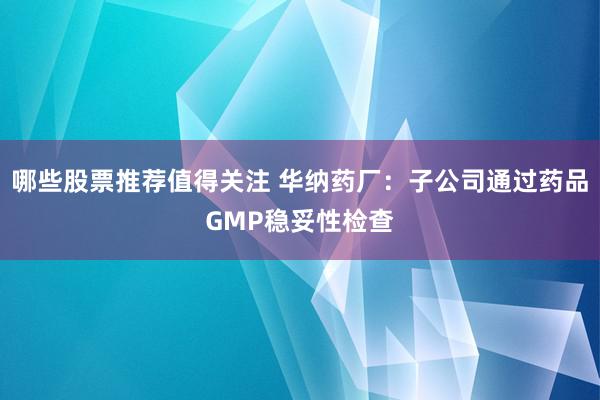 哪些股票推荐值得关注 华纳药厂：子公司通过药品GMP稳妥性检查