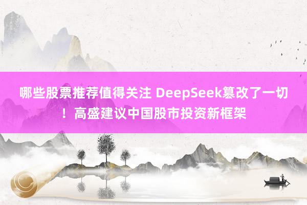 哪些股票推荐值得关注 DeepSeek篡改了一切！高盛建议中国股市投资新框架