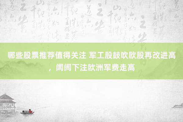 哪些股票推荐值得关注 军工股鼓吹欧股再改进高，阛阓下注欧洲军费走高