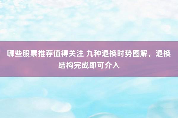 哪些股票推荐值得关注 九种退换时势图解，退换结构完成即可介入