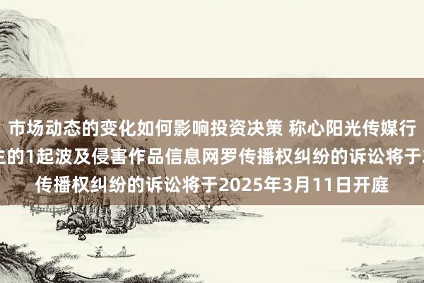 市场动态的变化如何影响投资决策 称心阳光传媒行为原告/上诉东说念主的1起波及侵害作品信息网罗传播权纠纷的诉讼将于2025年3月11日开庭