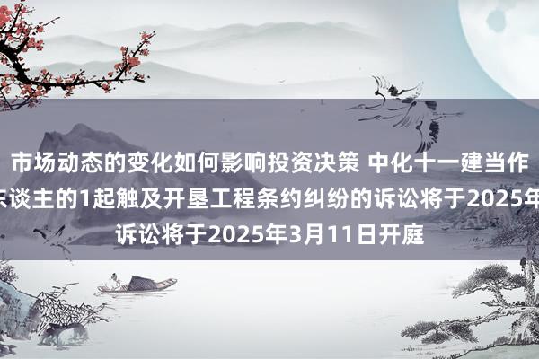 市场动态的变化如何影响投资决策 中化十一建当作被告/被上诉东谈主的1起触及开垦工程条约纠纷的诉讼将于2025年3月11日开庭