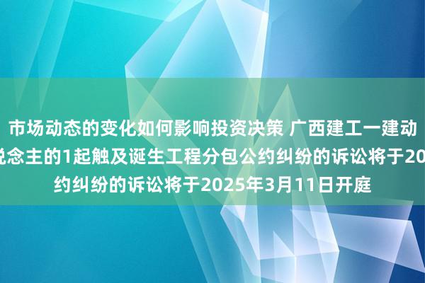 市场动态的变化如何影响投资决策 广西建工一建动作被告/被上诉东说念主的1起触及诞生工程分包公约纠纷的诉讼将于2025年3月11日开庭