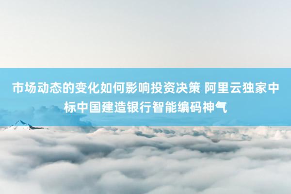 市场动态的变化如何影响投资决策 阿里云独家中标中国建造银行智能编码神气