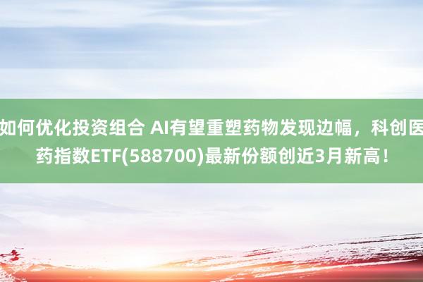 如何优化投资组合 AI有望重塑药物发现边幅，科创医药指数ETF(588700)最新份额创近3月新高！