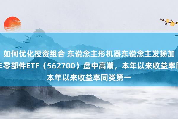 如何优化投资组合 东说念主形机器东说念主发扬加快，汽车零部件ETF（562700）盘中高潮，本年以来收益率同类第一