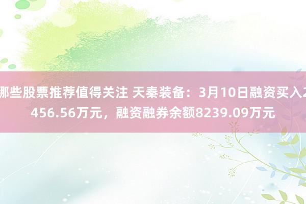 哪些股票推荐值得关注 天秦装备：3月10日融资买入2456.56万元，融资融券余额8239.09万元