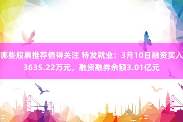 哪些股票推荐值得关注 特发就业：3月10日融资买入3635.22万元，融资融券余额3.01亿元