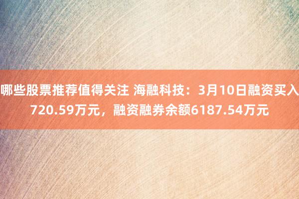 哪些股票推荐值得关注 海融科技：3月10日融资买入720.59万元，融资融券余额6187.54万元