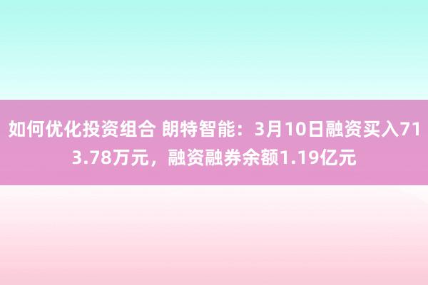 如何优化投资组合 朗特智能：3月10日融资买入713.78万元，融资融券余额1.19亿元