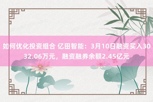 如何优化投资组合 亿田智能：3月10日融资买入3032.06万元，融资融券余额2.45亿元