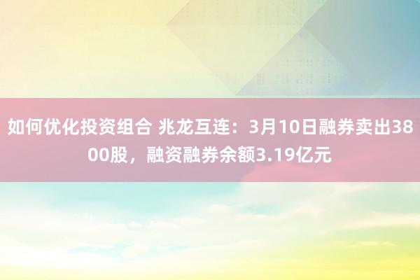 如何优化投资组合 兆龙互连：3月10日融券卖出3800股，融资融券余额3.19亿元