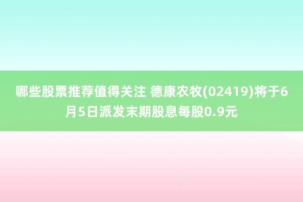 哪些股票推荐值得关注 德康农牧(02419)将于6月5日派发末期股息每股0.9元