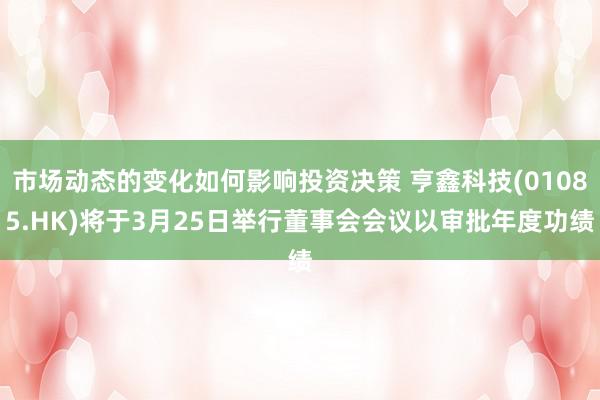 市场动态的变化如何影响投资决策 亨鑫科技(01085.HK)将于3月25日举行董事会会议以审批年度功绩