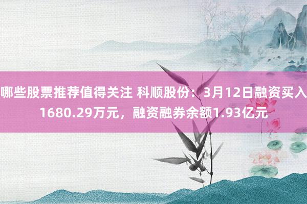 哪些股票推荐值得关注 科顺股份：3月12日融资买入1680.29万元，融资融券余额1.93亿元