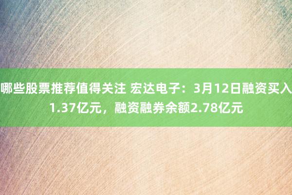 哪些股票推荐值得关注 宏达电子：3月12日融资买入1.37亿元，融资融券余额2.78亿元