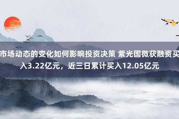 市场动态的变化如何影响投资决策 紫光国微获融资买入3.22亿元，近三日累计买入12.05亿元