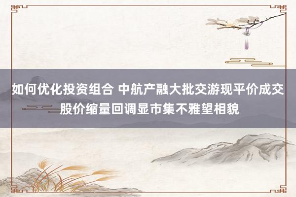 如何优化投资组合 中航产融大批交游现平价成交 股价缩量回调显市集不雅望相貌