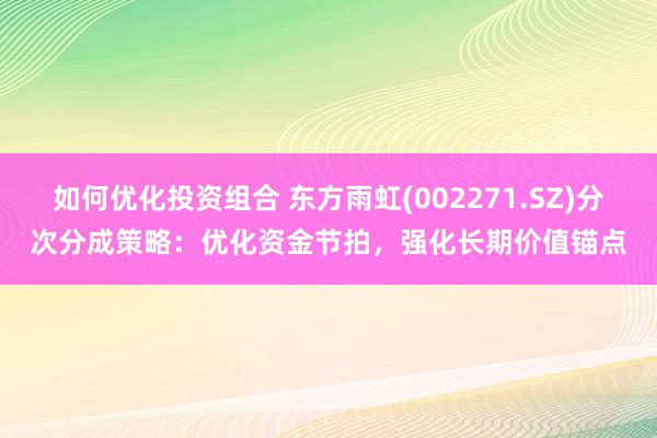 如何优化投资组合 东方雨虹(002271.SZ)分次分成策略：优化资金节拍，强化长期价值锚点