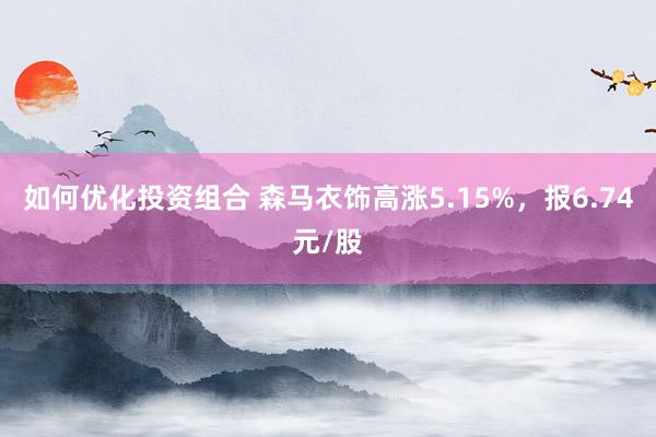 如何优化投资组合 森马衣饰高涨5.15%，报6.74元/股