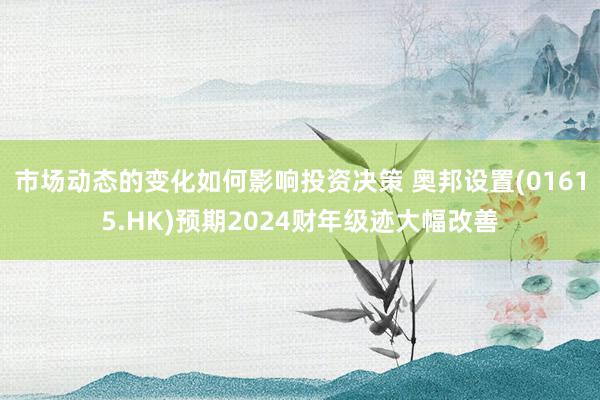 市场动态的变化如何影响投资决策 奥邦设置(01615.HK)预期2024财年级迹大幅改善