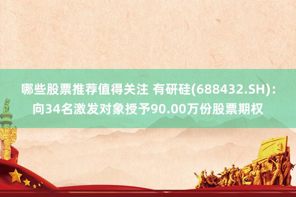 哪些股票推荐值得关注 有研硅(688432.SH)：向34名激发对象授予90.00万份股票期权