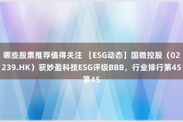 哪些股票推荐值得关注 【ESG动态】国微控股（02239.HK）获妙盈科技ESG评级BBB，行业排行第45