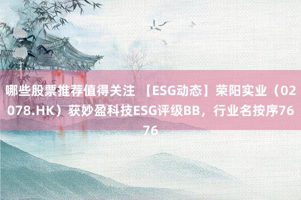 哪些股票推荐值得关注 【ESG动态】荣阳实业（02078.HK）获妙盈科技ESG评级BB，行业名按序76