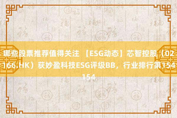 哪些股票推荐值得关注 【ESG动态】芯智控股（02166.HK）获妙盈科技ESG评级BB，行业排行第154