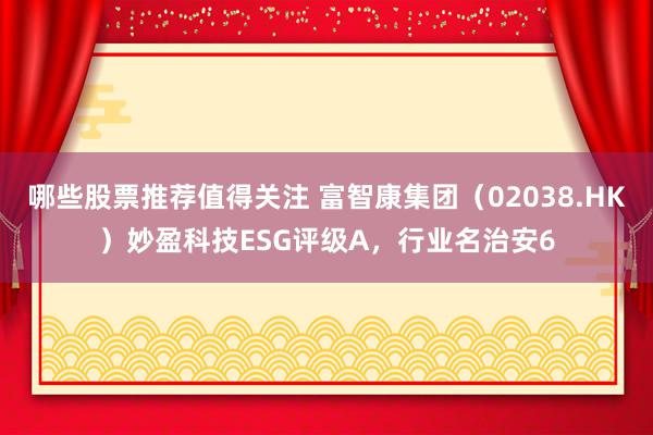 哪些股票推荐值得关注 富智康集团（02038.HK）妙盈科技ESG评级A，行业名治安6