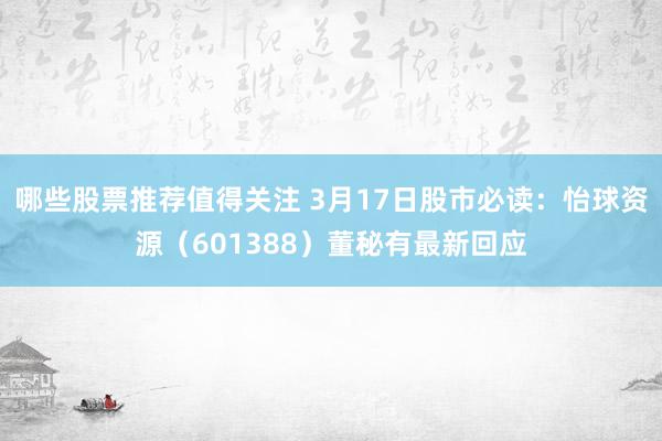 哪些股票推荐值得关注 3月17日股市必读：怡球资源（601388）董秘有最新回应