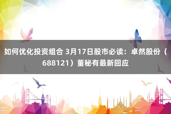 如何优化投资组合 3月17日股市必读：卓然股份（688121）董秘有最新回应