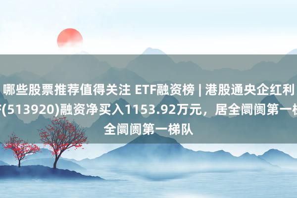 哪些股票推荐值得关注 ETF融资榜 | 港股通央企红利ETF(513920)融资净买入1153.92万元，居全阛阓第一梯队