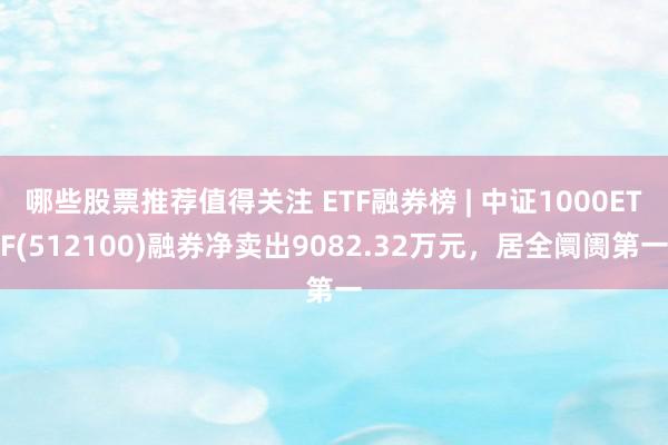 哪些股票推荐值得关注 ETF融券榜 | 中证1000ETF(512100)融券净卖出9082.32万元，居全阛阓第一