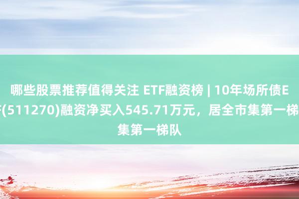 哪些股票推荐值得关注 ETF融资榜 | 10年场所债ETF(511270)融资净买入545.71万元，居全市集第一梯队