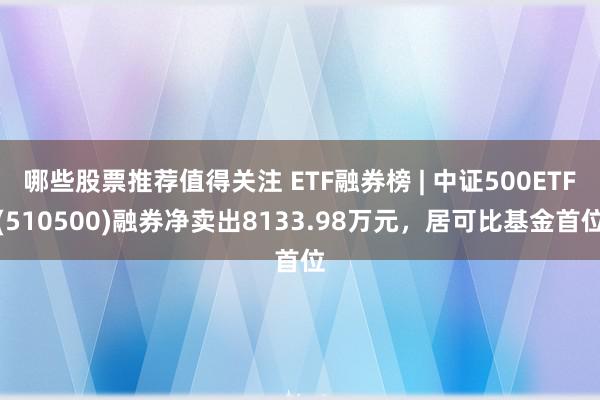 哪些股票推荐值得关注 ETF融券榜 | 中证500ETF(510500)融券净卖出8133.98万元，居可比基金首位