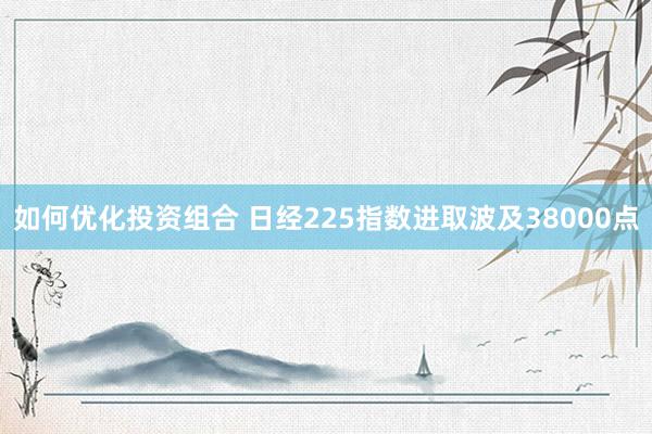 如何优化投资组合 日经225指数进取波及38000点